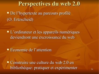 Perspectives du web 2.0 De l’hypertexte au parcours profilé (O. Ertzscheid)‏ L’ordinateur et les appareils numériques deviendront une excroissance du web Economie de l’attention Construire une culture du web 2.0 en bibliothèque: pratiquer et expérimenter 