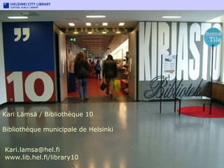 Kari Lämsä /  Bibliothèque 10 Bibliothèque municipale de Helsinki Library 10 Kari.lamsa@hel.fi  www.lib.hel.fi/library10 