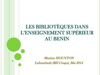LES BIBLIOTHÈQUES DANS
L’ENSEIGNEMENT SUPÉRIEUR
AU BENIN
Maxime HOUNTON
Lubumbashi (RD Congo), Mai 2014
 