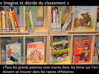 « Imagine et décide du classement »
«Tous les grands peintres sont morts, donc les livres sur l’art
doivent se trouver dans les rayons «Histoire»
 
