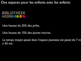 Une hausse de 25% des prêts. 
Une hausse de 15% des jeunes inscrits.
Le temps moyen passé dans l’espace jeunesse est passé de 7 mn
à 45 mn.
Des espaces pour les enfants avec les enfants
 