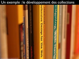 Un exemple : le développement des collections
http://www.ﬂickr.com/photos/rodrigogalindez/4637637337
 