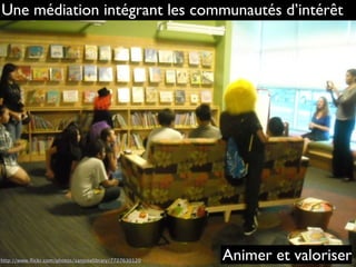 Une médiation intégrant les communautés d’intérêt
http://www.ﬂickr.com/photos/sanjoselibrary/7727630120 Animer et valoriser
 