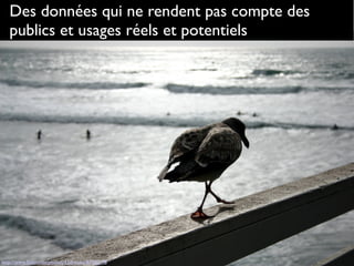 Des données qui ne rendent pas compte des
publics et usages réels et potentiels
http://www.ﬂickr.com/photos/42dreams/87040178
 