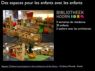 Des espaces pour les enfants avec les enfants
3 semaines de résidence
30 enfants 
3 ateliers avec les architectes 
Source : Children's participation in the architecture of the library - Corbiere, Miranda - Enssib
 