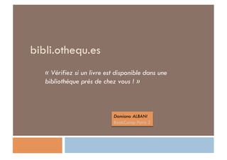 bibli.othequ.es
   « Vérifiez si un livre est disponible dans une
   bibliothèque près de chez vous ! »



                            Damiano ALBANI
                            BookCamp Paris 2
 