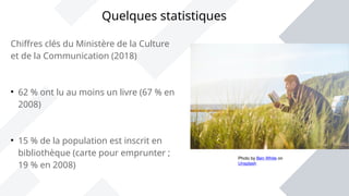 Chiffres clés du Ministère de la Culture
et de la Communication (2018)

62 % ont lu au moins un livre (67 % en
2008)

15 % de la population est inscrit en
bibliothèque (carte pour emprunter ;
19 % en 2008)
Quelques statistiques
Photo by Ben White on
Unsplash
 