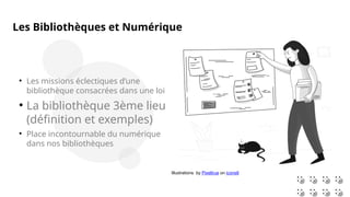 Illustrations by Pixeltrue on icons8

Les missions éclectiques d’une
bibliothèque consacrées dans une loi

La bibliothèque 3ème lieu
(définition et exemples)

Place incontournable du numérique
dans nos bibliothèques
Les Bibliothèques et Numérique
 