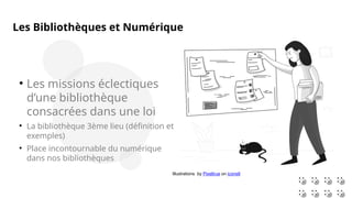 Illustrations by Pixeltrue on icons8

Les missions éclectiques
d’une bibliothèque
consacrées dans une loi

La bibliothèque 3ème lieu (définition et
exemples)

Place incontournable du numérique
dans nos bibliothèques
Les Bibliothèques et Numérique
 