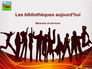 Les bibliothèques aujourd’hui
Missions et services
 