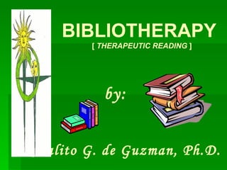 BIBLIOTHERAPY [  THERAPEUTIC READING  ] by: Rosalito G. de Guzman, Ph.D. 