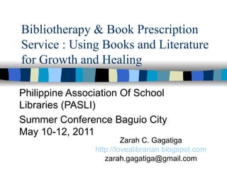 Bibliotherapy & Book Prescription Service : Using Books and Literature for Growth and Healing Philippine Association Of School Libraries (PASLI)  Summer Conference Baguio City May 10-12, 2011 Zarah C. Gagatiga http://lovealibrarian.blogspot.com [email_address] 