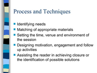 Process and Techniques Identifying needs Matching of appropriate materials Setting the time, venue and environment of the session Designing motivation, engagement and follow up activities Assisting the reader in achieving closure or the identification of possible solutions 
