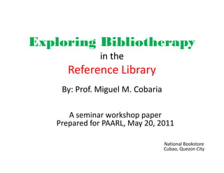 Exploring Bibliotherapy
              in the
      Reference Library
    By: Prof. Miguel M. Cobaria

      A seminar workshop paper
   Prepared for PAARL, May 20, 2011

                                  National Bookstore
                                  Cubao, Quezon City
 