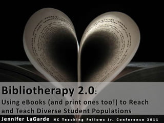 Bibliotherapy 2.0:  Using eBooks (and print ones too!) to Reach and Teach Diverse Student Populations Jennifer LaGarde  NC Teaching Fellows Jr. Conference 2011 