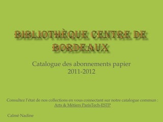 Catalogue des abonnements papier
                         2011-2012



Consultez l’état de nos collections en vous connectant sur notre catalogue commun :
                           Arts & Métiers ParisTech-ESTP

Calmé Nadine
 