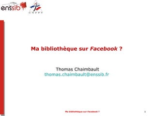 Ma bibliothèque sur Facebook ?


        Thomas Chaimbault
    thomas.chaimbault@enssib.fr




            Ma bibliothèque sur Facebook ?   1
 