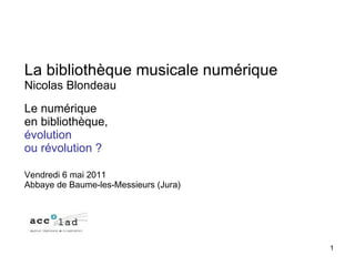 La bibliothèque musicale numérique Nicolas Blondeau Le numérique en bibliothèque,  évolution  ou révolution ? Vendredi 6 mai 2011 Abbaye de Baume-les-Messieurs (Jura) 