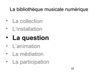 24
La bibliothèque musicale numérique
• La collection
• L’installation
• La question
• L’animation
• La médiation
• La participation
 