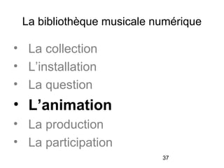37
La bibliothèque musicale numérique
• La collection
• L’installation
• La question
• L’animation
• La production
• La participation
 