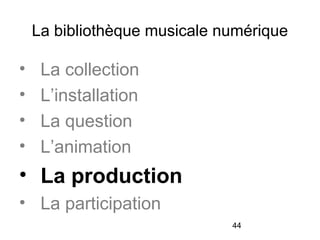 44
La bibliothèque musicale numérique
• La collection
• L’installation
• La question
• L’animation
• La production
• La participation
 