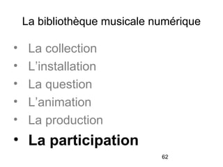 62
La bibliothèque musicale numérique
• La collection
• L’installation
• La question
• L’animation
• La production
• La participation
 