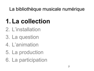 7
La bibliothèque musicale numérique
1. La collection
2. L’installation
3. La question
4. L’animation
5. La production
6. La participation
 