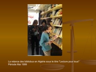La relance des bibliobus en Algérie sous le titre "Lecture pour tous"
Période Mai 1999
 