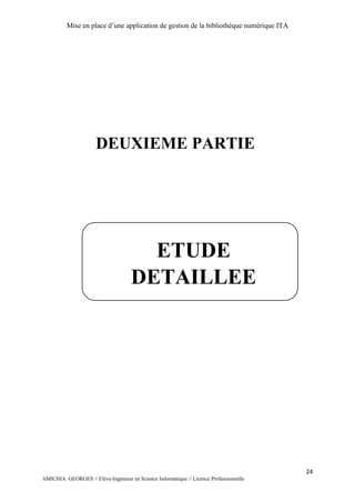 Mise en place d’une application de gestion de la bibliothèque numérique ITA
24
AMICHIA GEORGES // Elève-Ingénieur en Science Informatique // Licence Professionnelle
DEUXIEME PARTIE
ETUDE
DETAILLEE
 