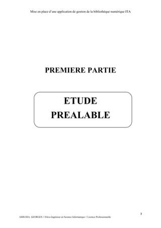 Mise en place d’une application de gestion de la bibliothèque numérique ITA
3
AMICHIA GEORGES // Elève-Ingénieur en Science Informatique // Licence Professionnelle
PREMIERE PARTIE
ETUDE
PREALABLE
 