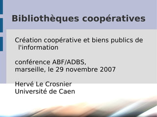 Bibliothèques coopératives

Création coopérative et biens publics de
 l'information

conférence ABF/ADBS,
marseille, le 29 novembre 2007

Hervé Le Crosnier
Université de Caen