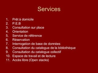 Services Prêt à domicile P.E.B Consultation sur place Orientation Service de référence Réservation Interrogation de base de données Consultation du catalogue de la bibliothèque Consultation du catalogue collectif Espace de travail et de lecture Accès libre (Open stacks) 