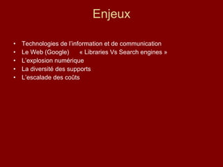 Enjeux Technologies de l’information et de communication Le Web (Google)  « Libraries Vs Search engines » L’explosion numérique La diversité des supports L’escalade des coûts 