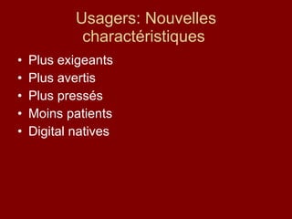 Usagers: Nouvelles charactéristiques  Plus exigeants Plus avertis Plus pressés Moins patients Digital natives 