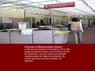 University of Massachusetts Amherst Le Bureau de conseil et d’orientation est l’un des quatre principaux bureaux de services du centre de ressources. Les trois autres sont chargés respectivement de l’aide à la recherche, du soutien technique et de la formation à la rédaction. 
