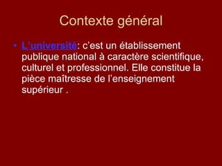 Contexte général L’université : c’est un établissement publique national à caractère scientifique, culturel et professionnel. Elle constitue la pièce maîtresse de l’enseignement supérieur .  