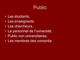 Public Les étudiants. Les enseignants. Les chercheurs. Le personnel de l’université. Public non universitaires. Les membres des consortia 