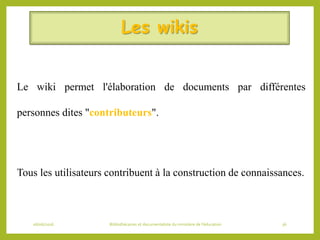 Les wikis
Le wiki permet l'élaboration de documents par différentes
personnes dites "contributeurs".
Tous les utilisateurs contribuent à la construction de connaissances.
06/06/2016 Bibliothécaires et documentaliste du ministère de l’éducation 36
 