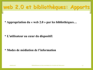 web 2.0 et bibliothèques: Apports
* Appropriation du « web 2.0 » par les bibliothèques…
* L’utilisateur au cœur du dispositif:
* Modes de médiation de l’information
06/06/2016 Bibliothécaires et documentaliste du ministère de l’éducation 47
 