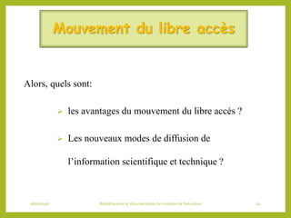 Mouvement du libre accès
Alors, quels sont:
 les avantages du mouvement du libre accès ?
 Les nouveaux modes de diffusion de
l’information scientifique et technique ?
06/06/2016 Bibliothécaires et documentaliste du ministère de l’éducation 64
 