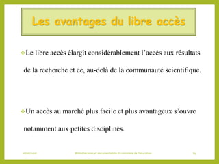 Les avantages du libre accès
Le libre accès élargit considérablement l’accès aux résultats
de la recherche et ce, au-delà de la communauté scientifique.
Un accès au marché plus facile et plus avantageux s’ouvre
notamment aux petites disciplines.
06/06/2016 Bibliothécaires et documentaliste du ministère de l’éducation 65
 