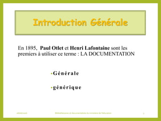 Introduction Générale
En 1895, Paul Otlet et Henri Lafontaine sont les
premiers à utiliser ce terme : LA DOCUMENTATION
•Gé...