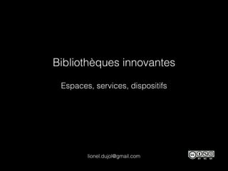 Bibliothèques innovantes
Espaces, services, dispositifs
lionel.dujol@gmail.com
 