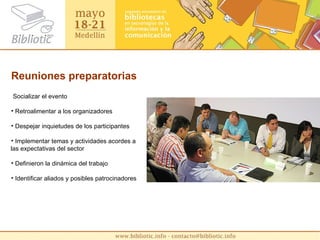 Reuniones preparatorias Socializar el evento Retroalimentar a los organizadores Despejar inquietudes de los participantes Implementar temas y actividades acordes a las expectativas del sector Definieron la dinámica del trabajo Identificar aliados y posibles patrocinadores 