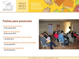 Fechas para ponencias Fecha límite de inscripción:    15 de marzo 2010 Selección de ponencias: 30 de marzo 2010 Divulgación de ponencias seleccionadas: 7 de abril 2010 Entrega de diapositivas y resúmenes revisados: 23 de abril 2010 Divulgación de programación: 30 de abril 2010 
