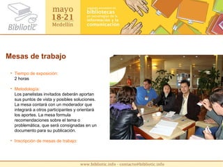 Mesas de trabajo Tiempo de exposición:  2 horas Metodología:   Los panelistas invitados deberán aportan sus puntos de vista y posibles soluciones. La mesa contará con un moderador que integrará a otros participantes y orientará los aportes. La mesa formula recomendaciones sobre el tema o problemática, que será consignadas en un documento para su publicación. Inscripción de mesas de trabajo: 