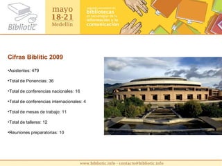 Cifras Biblitic 2009 Asistentes: 479 Total de Ponencias: 36 Total de conferencias nacionales: 16 Total de conferencias internacionales: 4 Total de mesas de trabajo: 11 Total de talleres: 12 Reuniones preparatorias: 10 