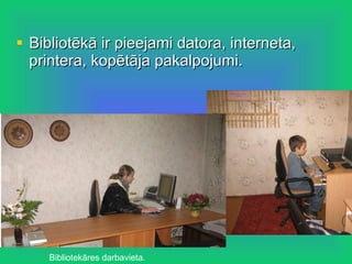 Bibliotēkā ir pieejami datora, interneta, printera, kopētāja pakalpojumi. Bibliotekāres darbavieta. 