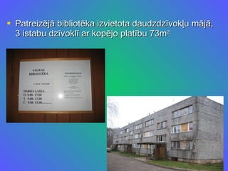 Patreizējā bibliotēka izvietota daudzdzīvokļu mājā, 3 istabu dzīvoklī ar kopējo platību 73m 2. 