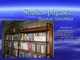 Saukas pagasta   Saukas bibliotēka Jēkabpils raj.  p. n. Sauka 3-7 LV-5231 [email_address] tel. 5241735 mob. 26283490 